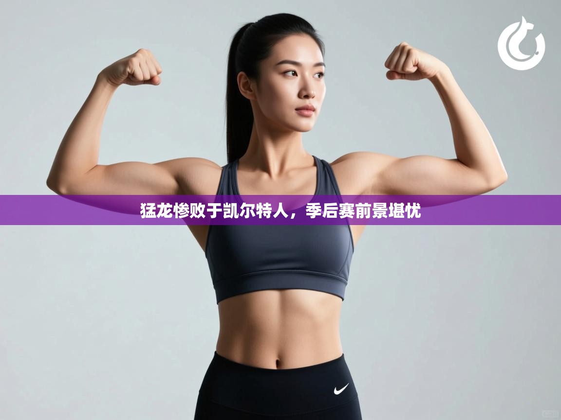 猛龙惨败于凯尔特人，季后赛前景堪忧