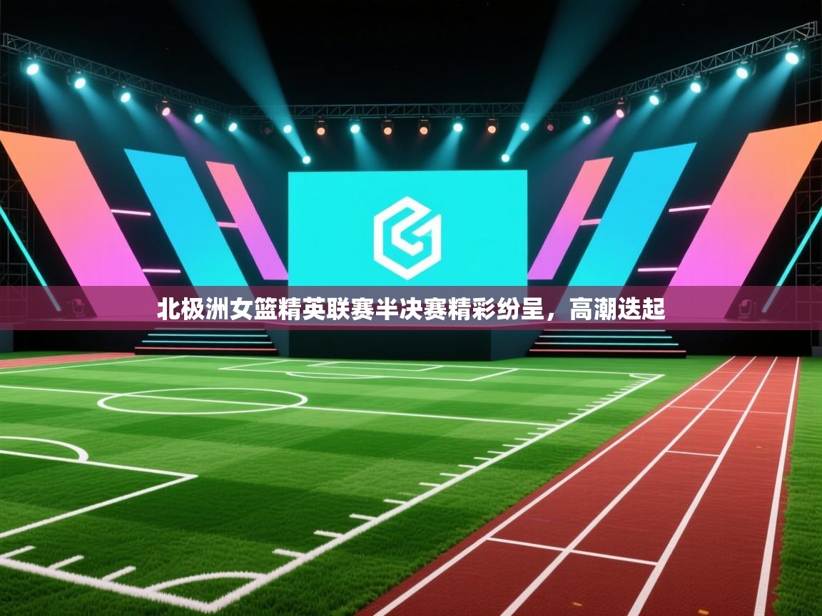 北极洲女篮精英联赛半决赛精彩纷呈，高潮迭起  第1张