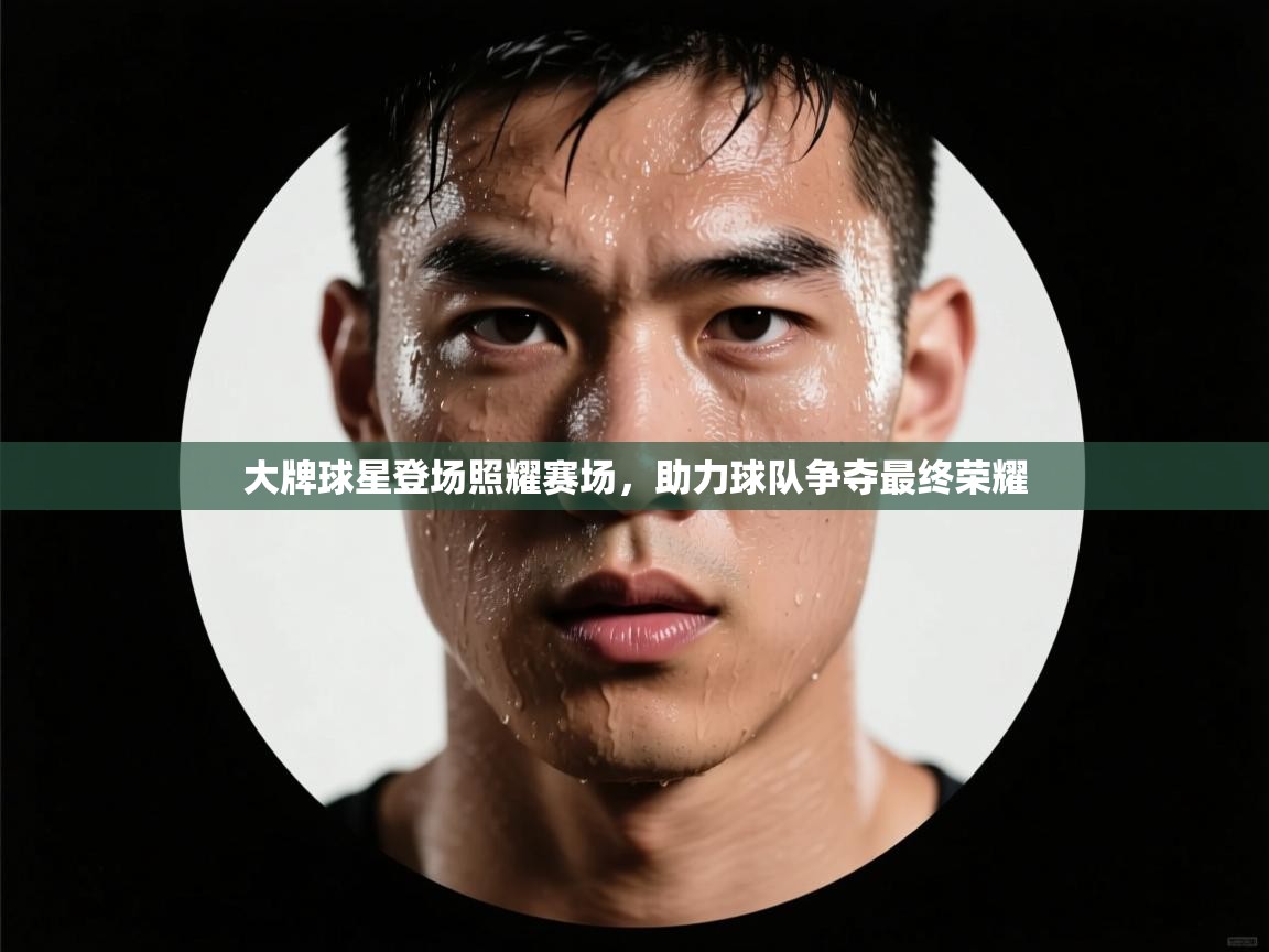大牌球星登场照耀赛场，助力球队争夺最终荣耀
