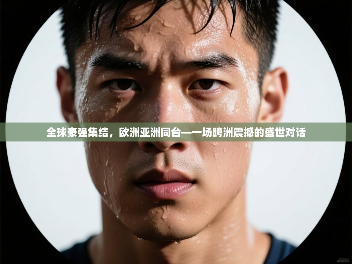 全球豪强集结，欧洲亚洲同台—一场跨洲震撼的盛世对话  第2张