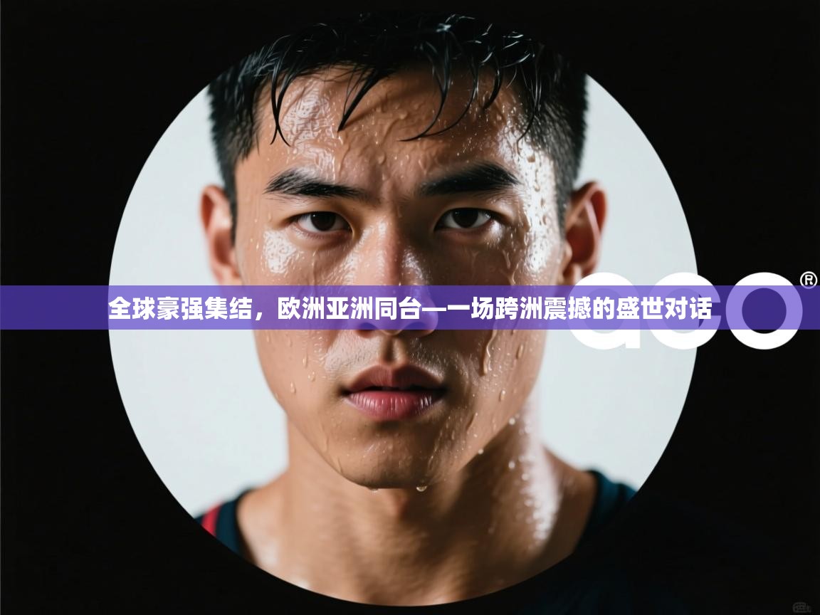 全球豪强集结，欧洲亚洲同台—一场跨洲震撼的盛世对话  第1张