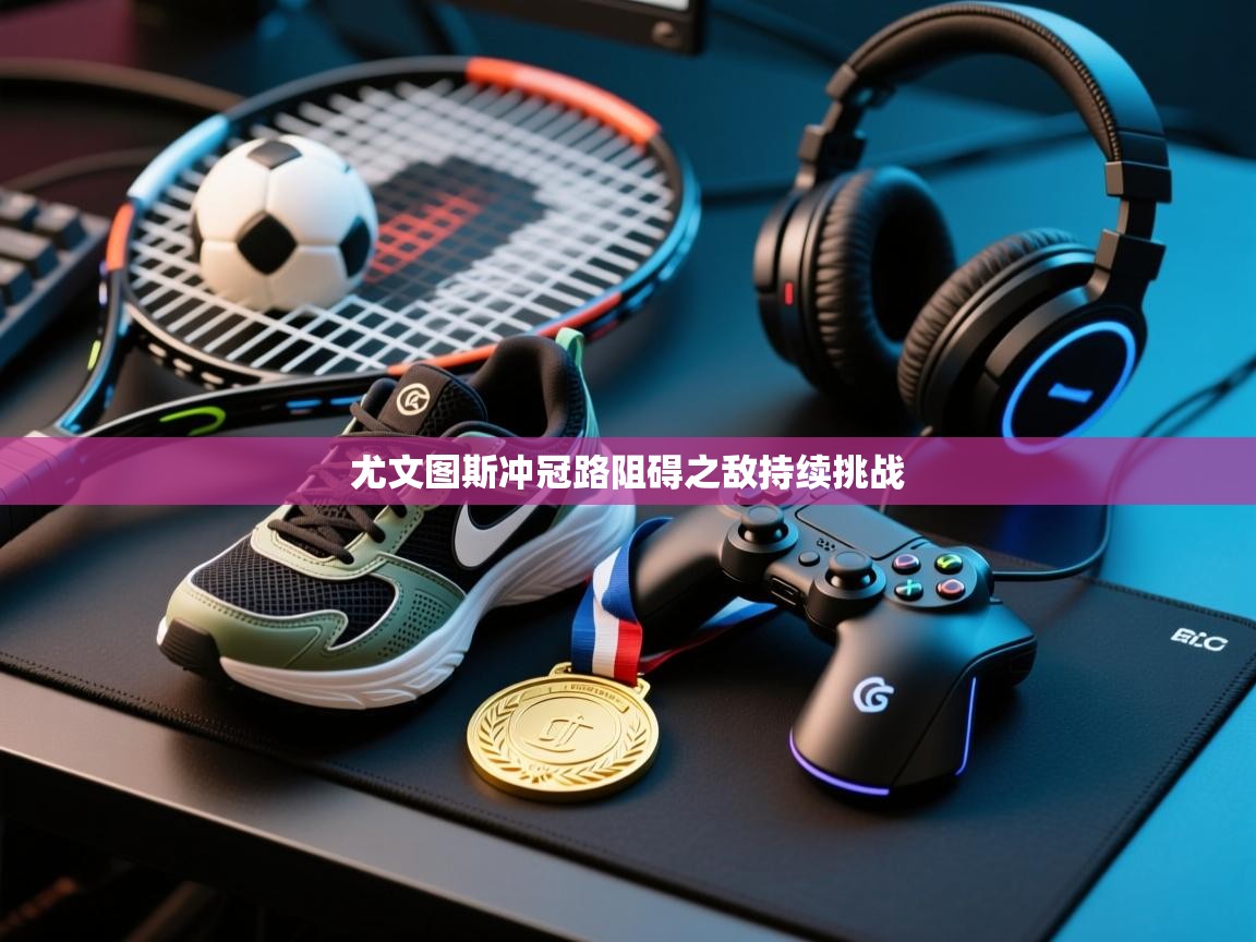 尤文图斯冲冠路阻碍之敌持续挑战  第1张