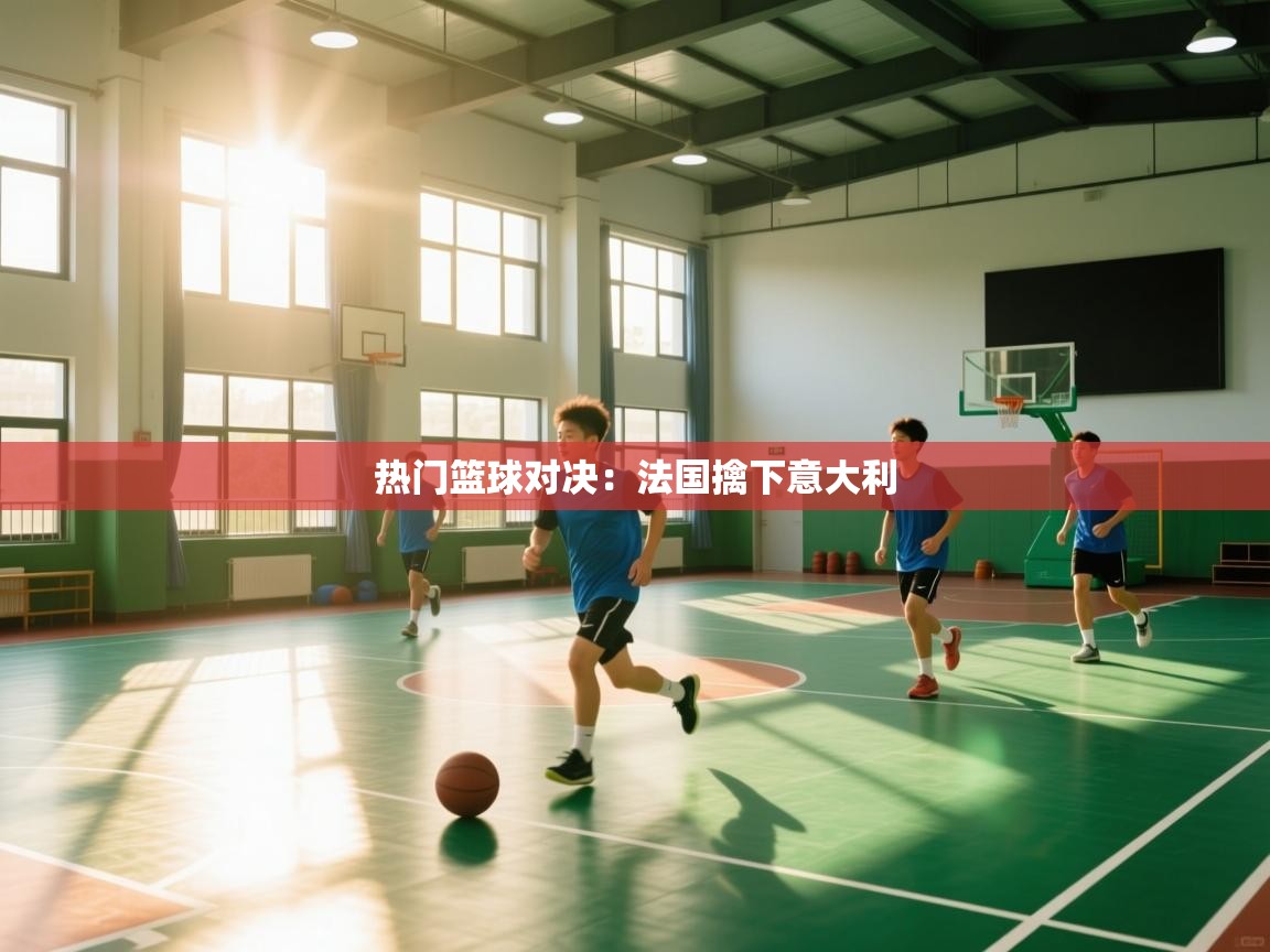 热门篮球对决：法国擒下意大利  第2张