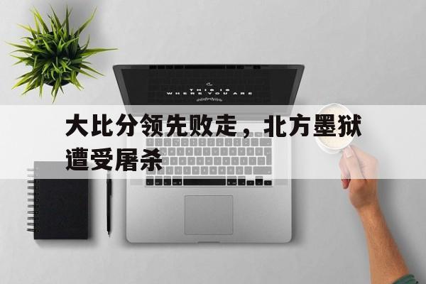 米乐m6体育官网-大比分领先败走，北方墨狱遭受屠杀